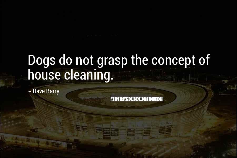 Dave Barry Quotes: Dogs do not grasp the concept of house cleaning.