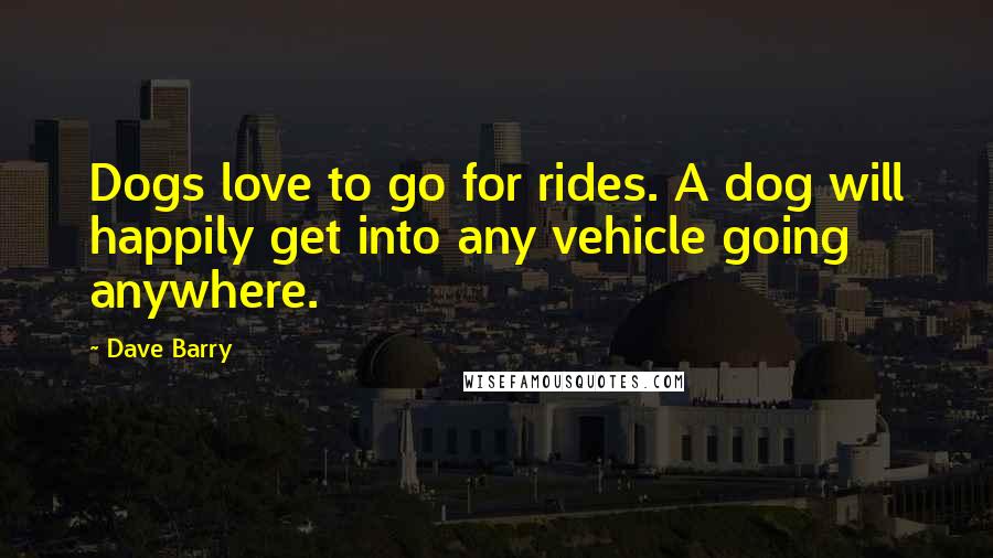 Dave Barry Quotes: Dogs love to go for rides. A dog will happily get into any vehicle going anywhere.