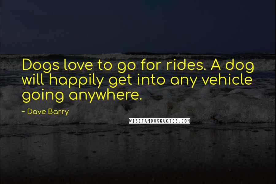 Dave Barry Quotes: Dogs love to go for rides. A dog will happily get into any vehicle going anywhere.