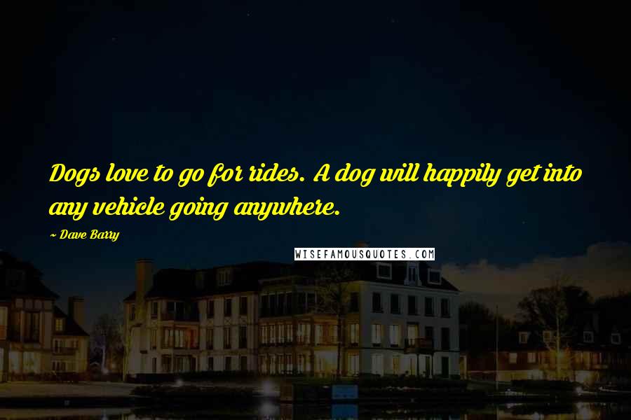 Dave Barry Quotes: Dogs love to go for rides. A dog will happily get into any vehicle going anywhere.