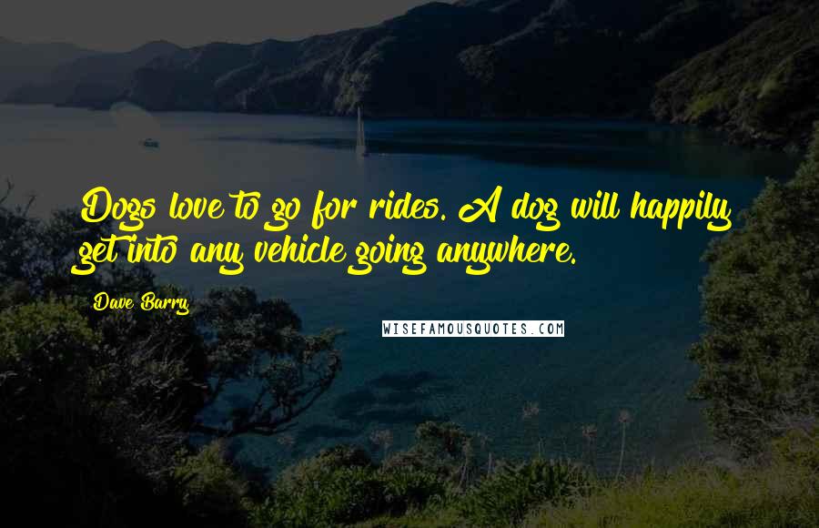 Dave Barry Quotes: Dogs love to go for rides. A dog will happily get into any vehicle going anywhere.