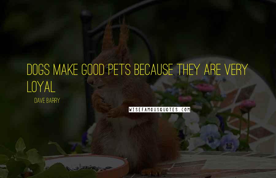 Dave Barry Quotes: Dogs make good pets because they are very loyal