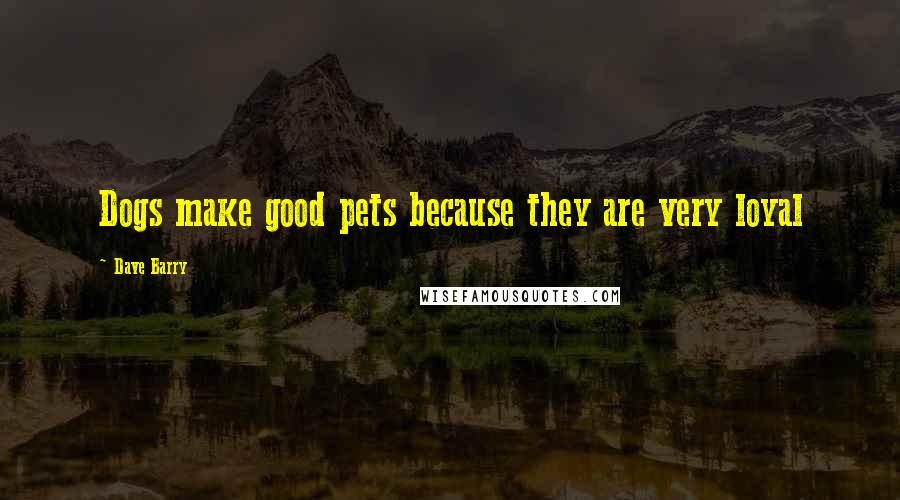 Dave Barry Quotes: Dogs make good pets because they are very loyal