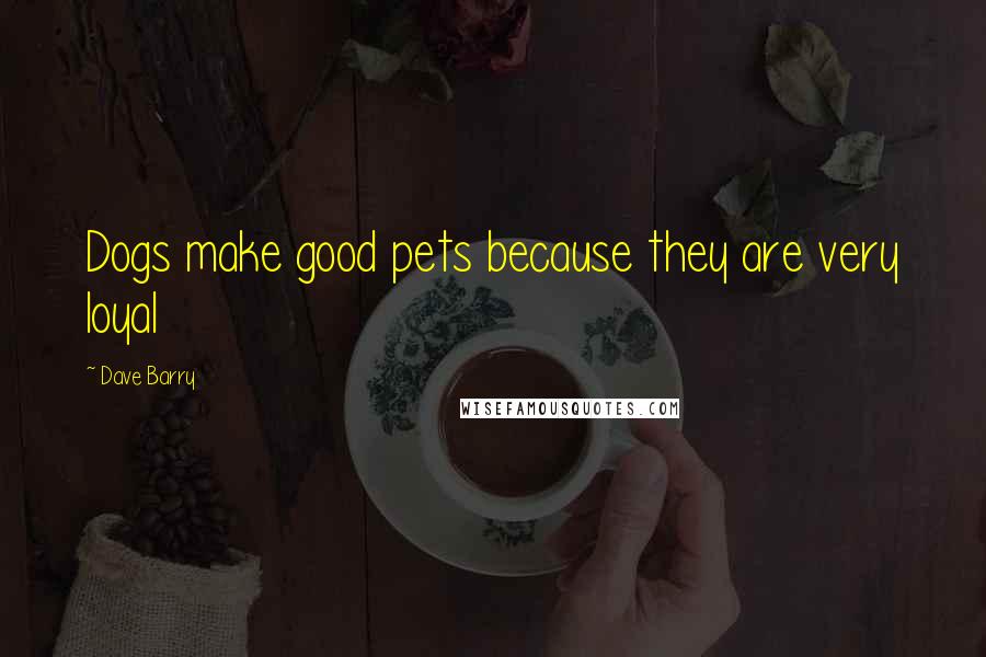 Dave Barry Quotes: Dogs make good pets because they are very loyal