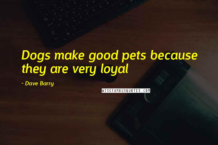 Dave Barry Quotes: Dogs make good pets because they are very loyal