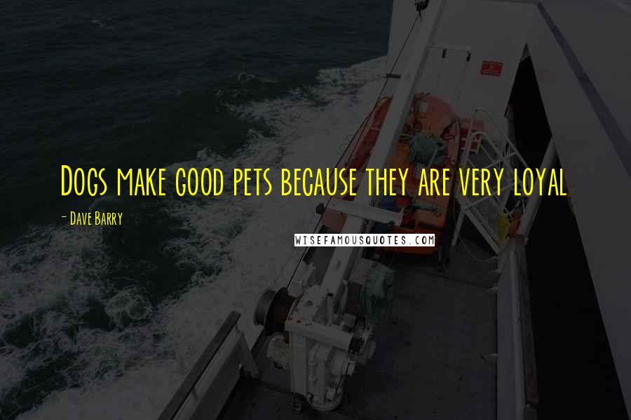 Dave Barry Quotes: Dogs make good pets because they are very loyal