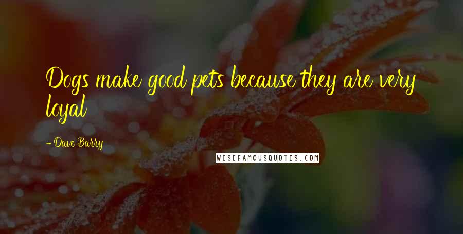 Dave Barry Quotes: Dogs make good pets because they are very loyal