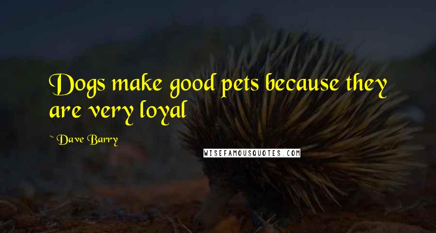 Dave Barry Quotes: Dogs make good pets because they are very loyal