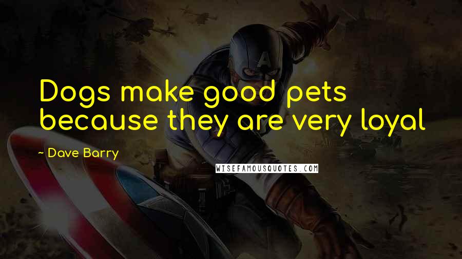 Dave Barry Quotes: Dogs make good pets because they are very loyal