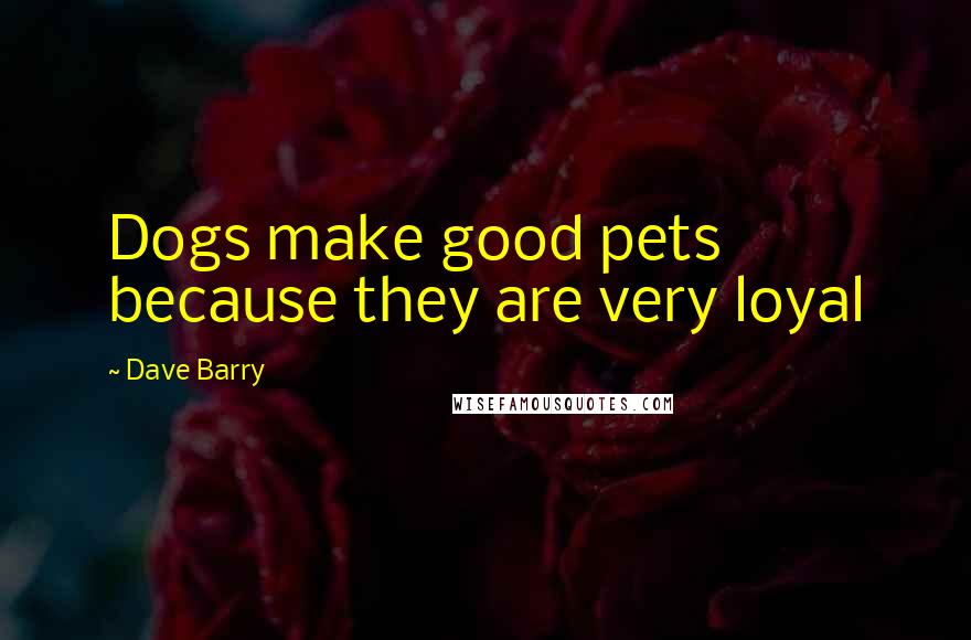 Dave Barry Quotes: Dogs make good pets because they are very loyal