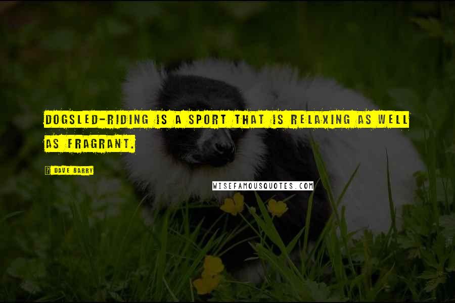 Dave Barry Quotes: Dogsled-riding is a sport that is relaxing as well as fragrant.