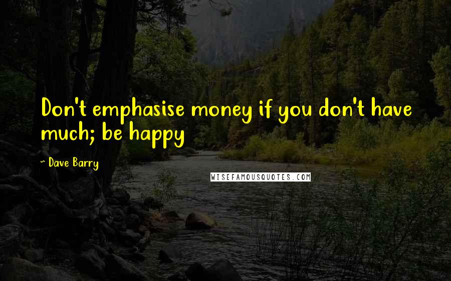 Dave Barry Quotes: Don't emphasise money if you don't have much; be happy