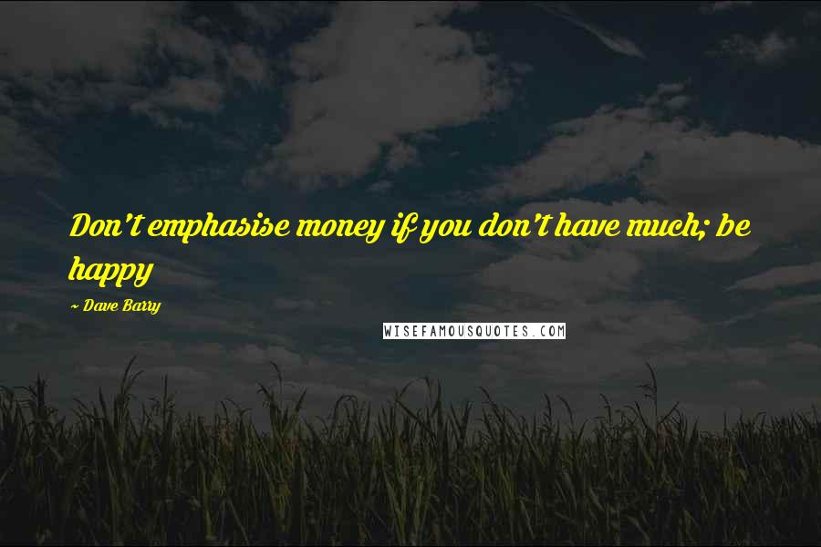 Dave Barry Quotes: Don't emphasise money if you don't have much; be happy