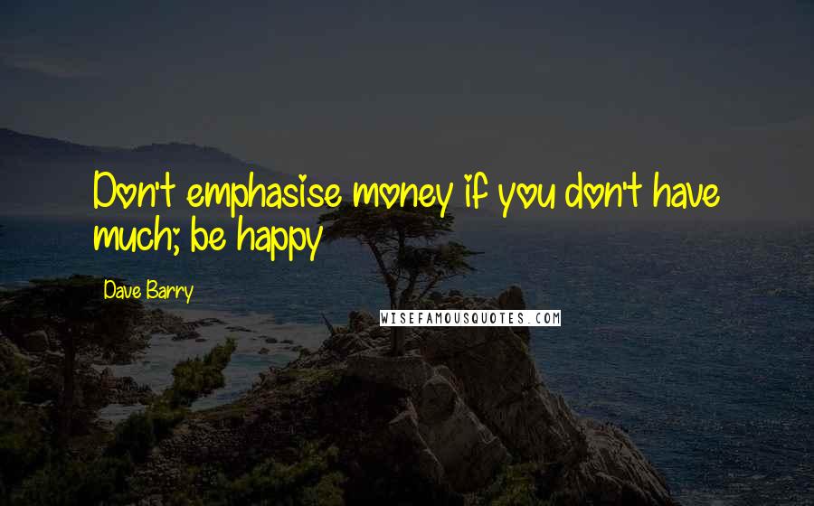 Dave Barry Quotes: Don't emphasise money if you don't have much; be happy