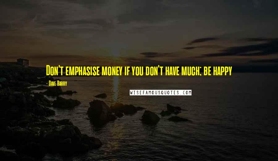 Dave Barry Quotes: Don't emphasise money if you don't have much; be happy