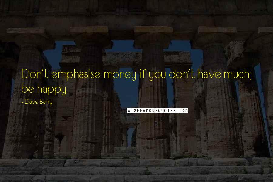 Dave Barry Quotes: Don't emphasise money if you don't have much; be happy