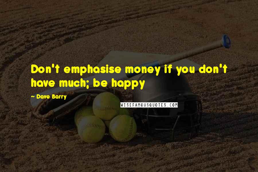 Dave Barry Quotes: Don't emphasise money if you don't have much; be happy