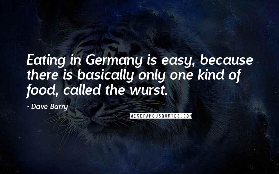 Dave Barry Quotes: Eating in Germany is easy, because there is basically only one kind of food, called the wurst.