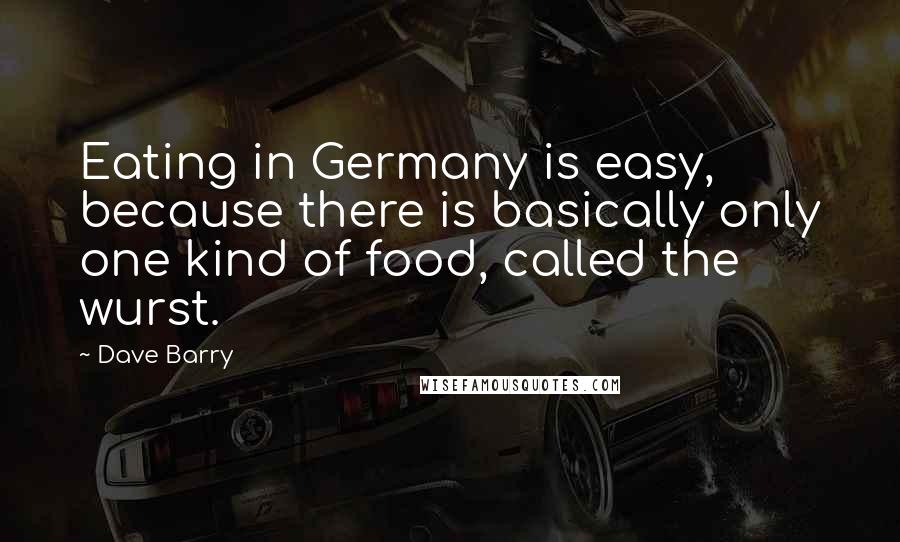 Dave Barry Quotes: Eating in Germany is easy, because there is basically only one kind of food, called the wurst.