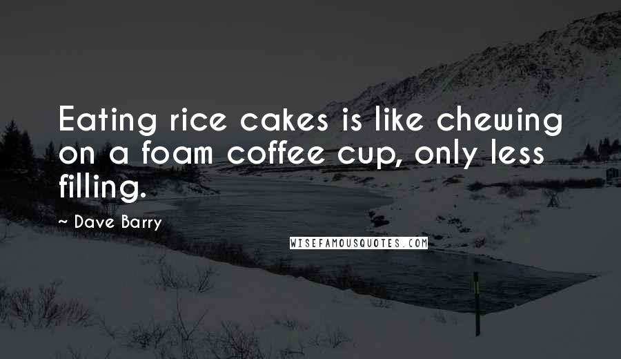 Dave Barry Quotes: Eating rice cakes is like chewing on a foam coffee cup, only less filling.