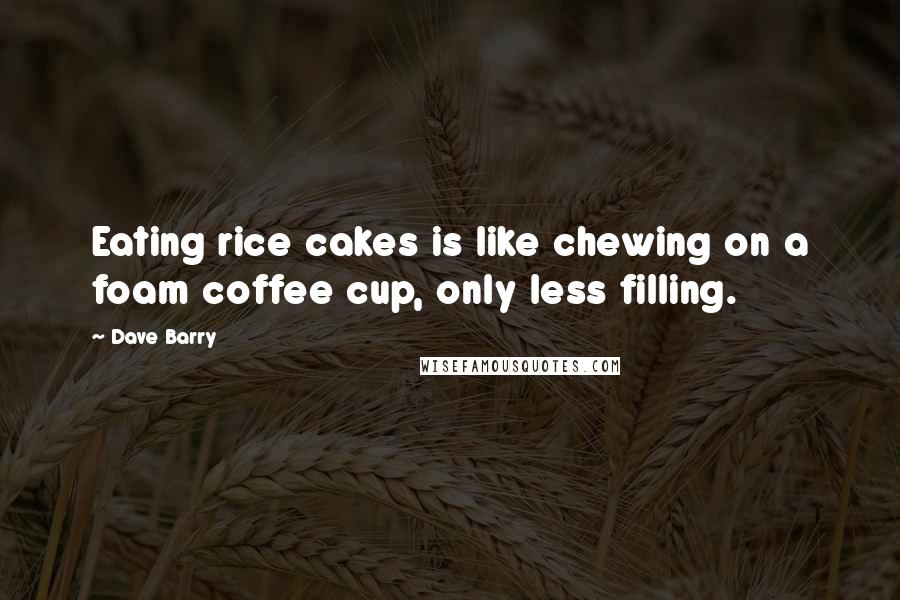 Dave Barry Quotes: Eating rice cakes is like chewing on a foam coffee cup, only less filling.