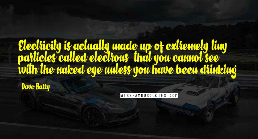 Dave Barry Quotes: Electricity is actually made up of extremely tiny particles called electrons, that you cannot see with the naked eye unless you have been drinking.