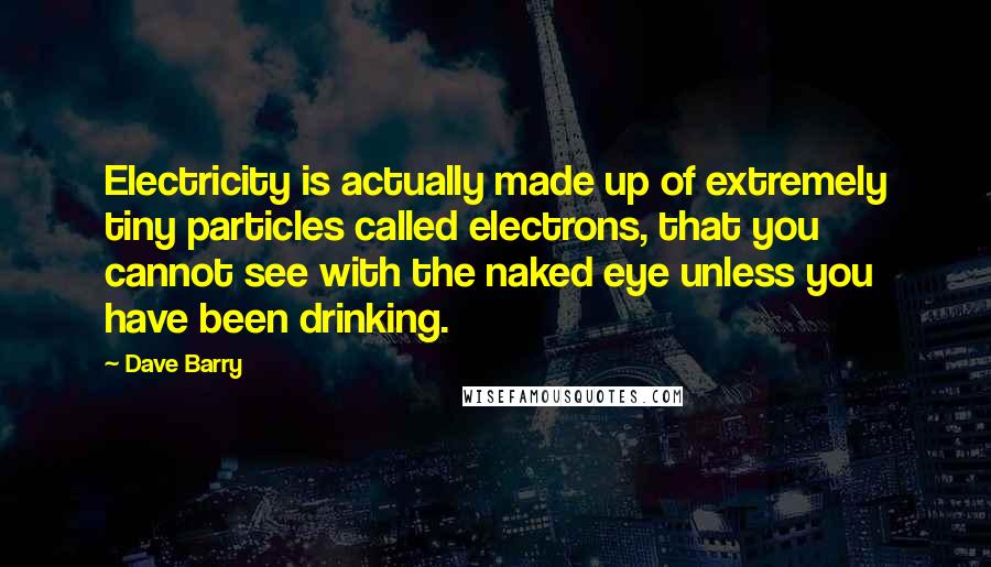 Dave Barry Quotes: Electricity is actually made up of extremely tiny particles called electrons, that you cannot see with the naked eye unless you have been drinking.