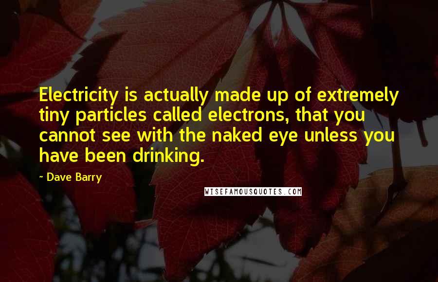 Dave Barry Quotes: Electricity is actually made up of extremely tiny particles called electrons, that you cannot see with the naked eye unless you have been drinking.