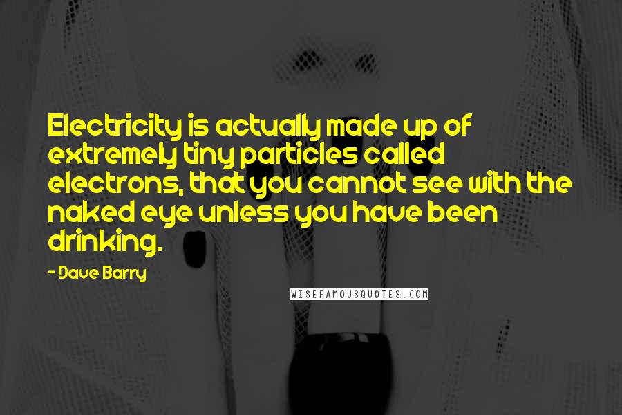 Dave Barry Quotes: Electricity is actually made up of extremely tiny particles called electrons, that you cannot see with the naked eye unless you have been drinking.