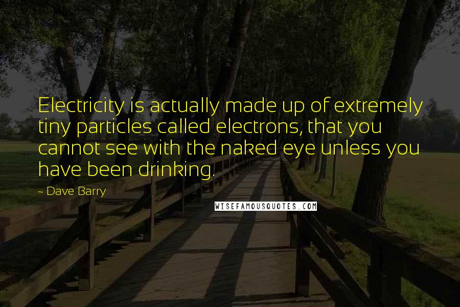 Dave Barry Quotes: Electricity is actually made up of extremely tiny particles called electrons, that you cannot see with the naked eye unless you have been drinking.