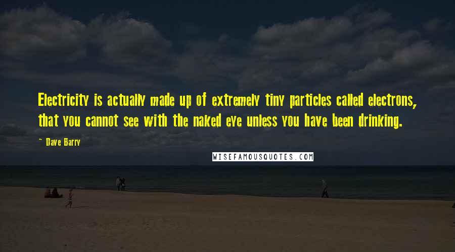 Dave Barry Quotes: Electricity is actually made up of extremely tiny particles called electrons, that you cannot see with the naked eye unless you have been drinking.