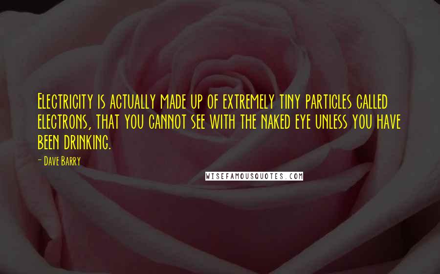 Dave Barry Quotes: Electricity is actually made up of extremely tiny particles called electrons, that you cannot see with the naked eye unless you have been drinking.