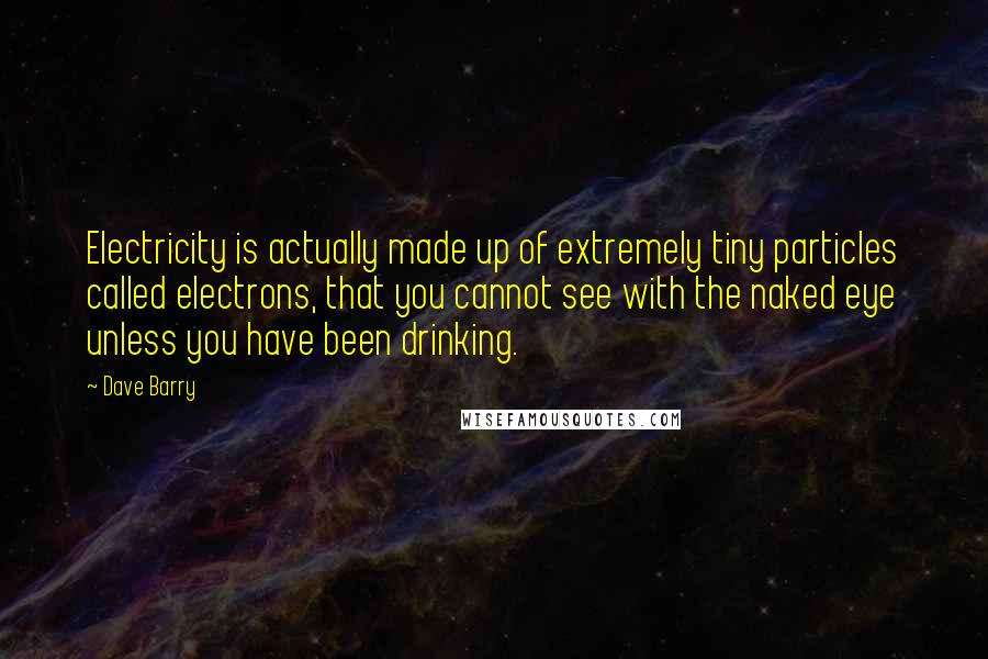 Dave Barry Quotes: Electricity is actually made up of extremely tiny particles called electrons, that you cannot see with the naked eye unless you have been drinking.