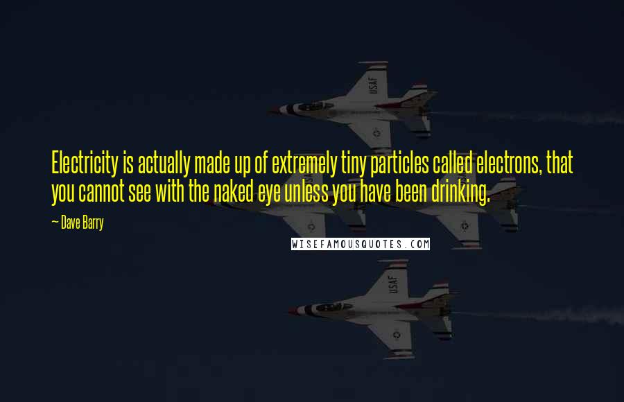 Dave Barry Quotes: Electricity is actually made up of extremely tiny particles called electrons, that you cannot see with the naked eye unless you have been drinking.