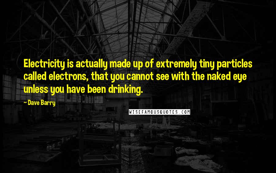 Dave Barry Quotes: Electricity is actually made up of extremely tiny particles called electrons, that you cannot see with the naked eye unless you have been drinking.