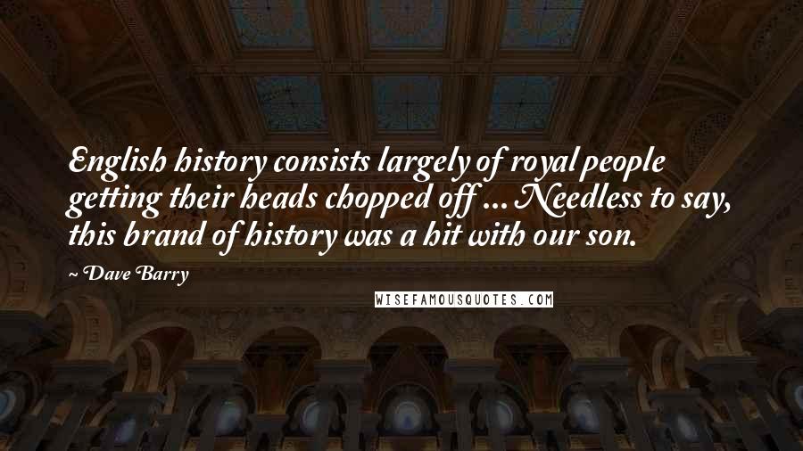 Dave Barry Quotes: English history consists largely of royal people getting their heads chopped off ... Needless to say, this brand of history was a hit with our son.