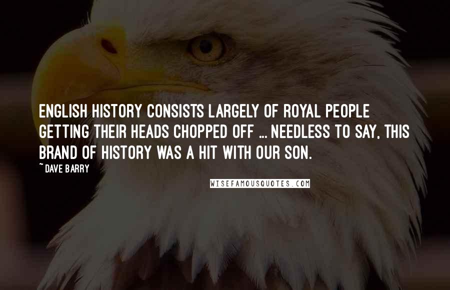 Dave Barry Quotes: English history consists largely of royal people getting their heads chopped off ... Needless to say, this brand of history was a hit with our son.