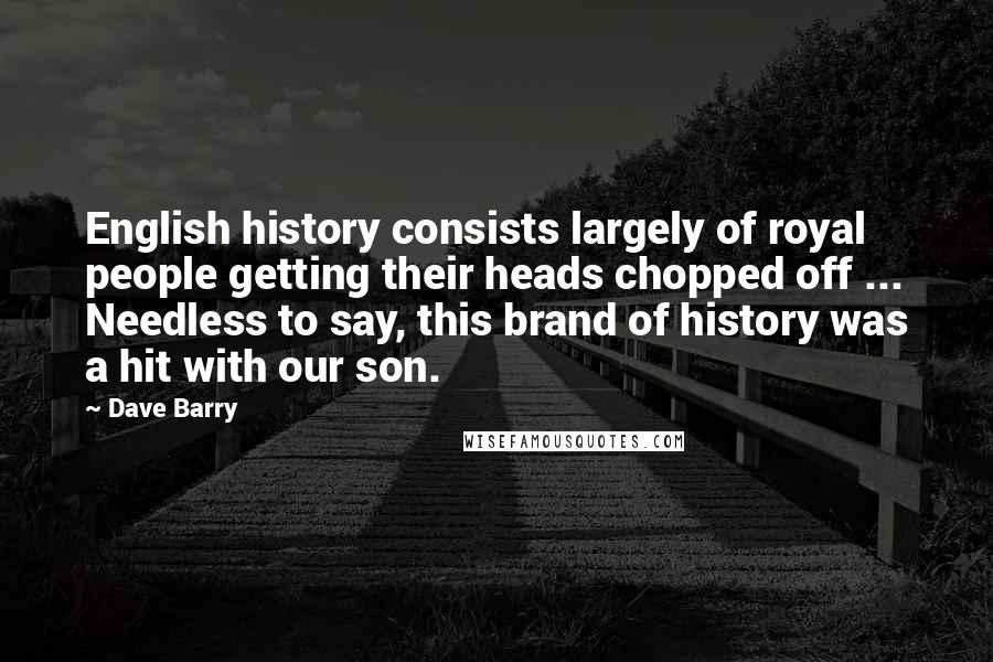 Dave Barry Quotes: English history consists largely of royal people getting their heads chopped off ... Needless to say, this brand of history was a hit with our son.