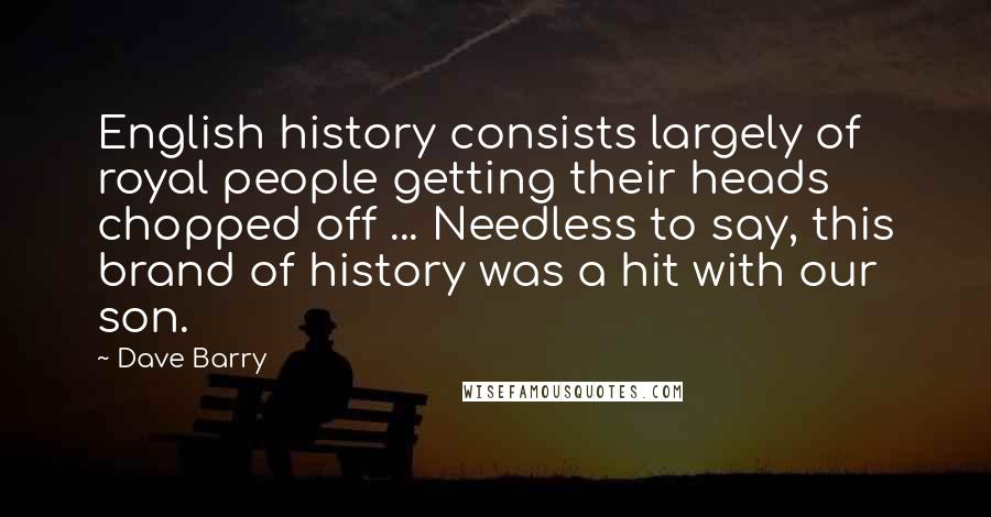 Dave Barry Quotes: English history consists largely of royal people getting their heads chopped off ... Needless to say, this brand of history was a hit with our son.