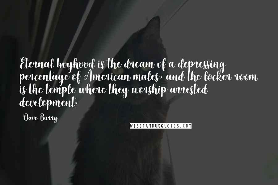Dave Barry Quotes: Eternal boyhood is the dream of a depressing percentage of American males, and the locker room is the temple where they worship arrested development.