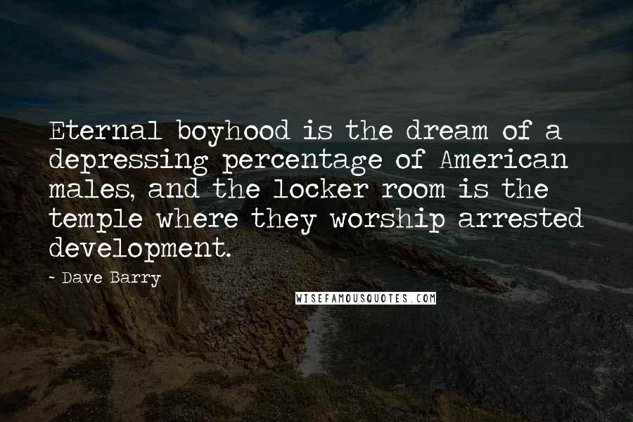 Dave Barry Quotes: Eternal boyhood is the dream of a depressing percentage of American males, and the locker room is the temple where they worship arrested development.
