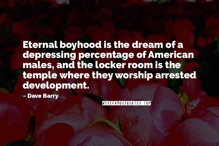 Dave Barry Quotes: Eternal boyhood is the dream of a depressing percentage of American males, and the locker room is the temple where they worship arrested development.