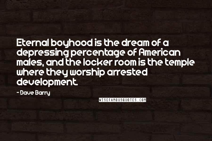 Dave Barry Quotes: Eternal boyhood is the dream of a depressing percentage of American males, and the locker room is the temple where they worship arrested development.