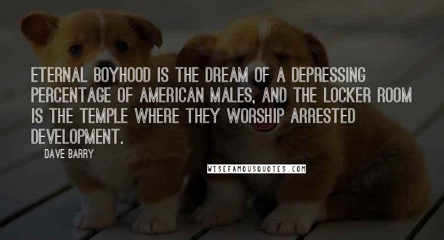 Dave Barry Quotes: Eternal boyhood is the dream of a depressing percentage of American males, and the locker room is the temple where they worship arrested development.