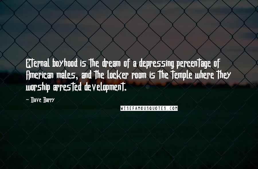 Dave Barry Quotes: Eternal boyhood is the dream of a depressing percentage of American males, and the locker room is the temple where they worship arrested development.