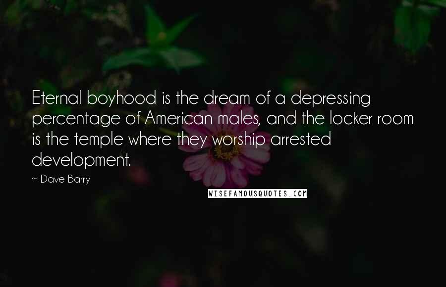 Dave Barry Quotes: Eternal boyhood is the dream of a depressing percentage of American males, and the locker room is the temple where they worship arrested development.