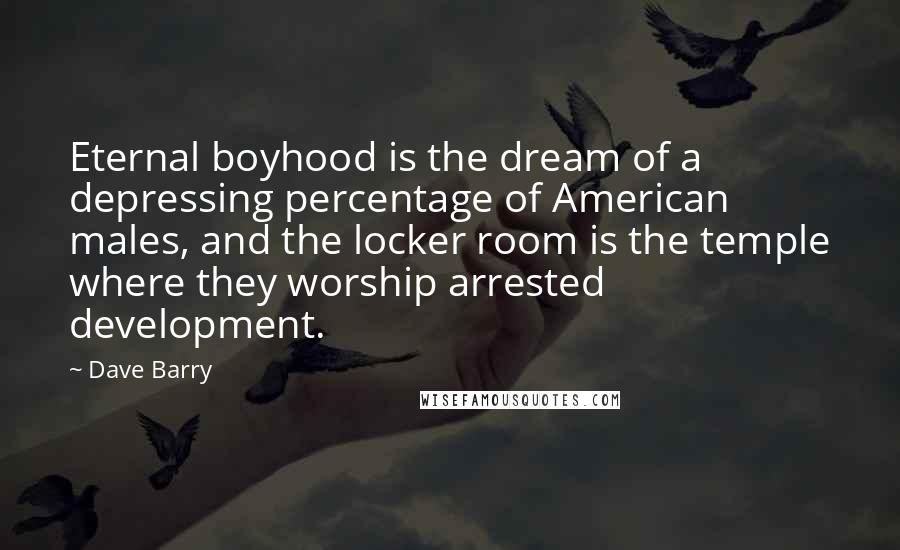 Dave Barry Quotes: Eternal boyhood is the dream of a depressing percentage of American males, and the locker room is the temple where they worship arrested development.