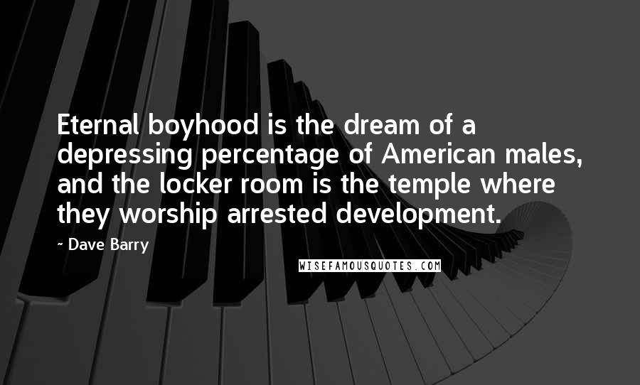 Dave Barry Quotes: Eternal boyhood is the dream of a depressing percentage of American males, and the locker room is the temple where they worship arrested development.