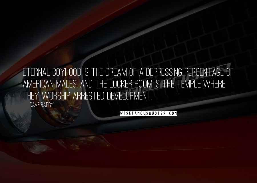 Dave Barry Quotes: Eternal boyhood is the dream of a depressing percentage of American males, and the locker room is the temple where they worship arrested development.