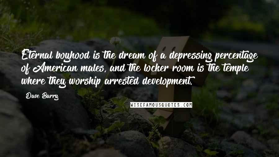 Dave Barry Quotes: Eternal boyhood is the dream of a depressing percentage of American males, and the locker room is the temple where they worship arrested development.